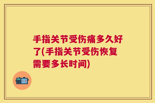 手指关节受伤痛多久好了(手指关节受伤恢复需要多长时间)