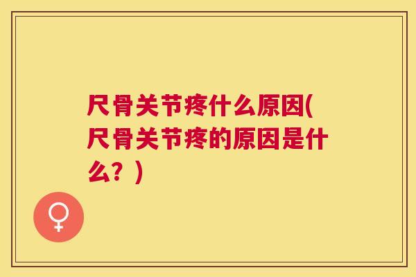 尺骨关节疼什么原因(尺骨关节疼的原因是什么?) 尺骨关节疼什么原因(尺骨关节疼的原因是什么?)