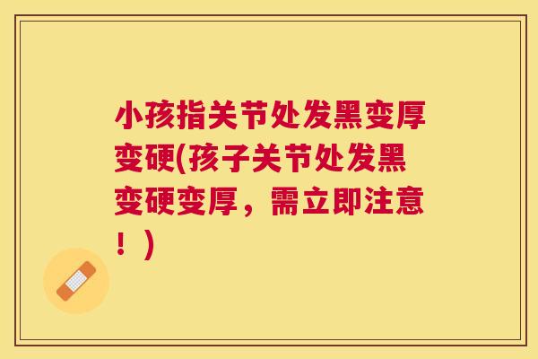 小孩指关节处发黑变厚变硬(孩子关节处发黑变硬变厚，需立即注意！)