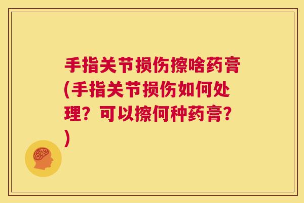 手指关节损伤擦啥药膏(手指关节损伤如何处理?可以擦何种药膏?)