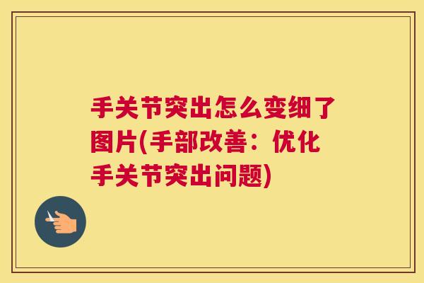 手关节突出怎么变细了图片(手部改善:优化手关节突出问题) 手关节突出怎么变细了图片(手部改善:优化手关节突出问题)