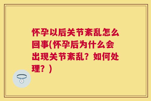 怀孕以后关节紊乱怎么回事(怀孕后为什么会出现关节紊乱?如何处理?)