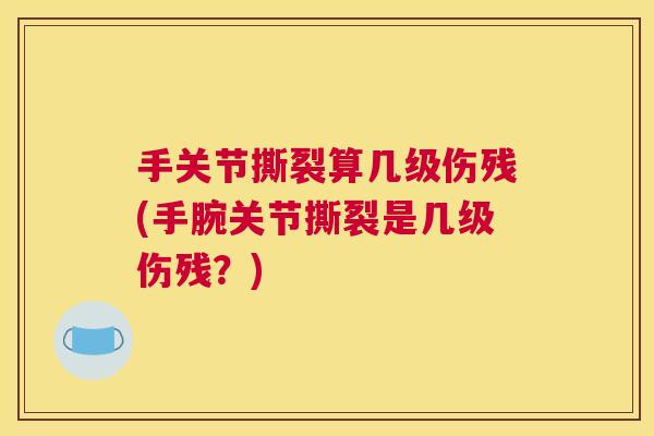手关节撕裂算几级伤残(手腕关节撕裂是几级伤残?)