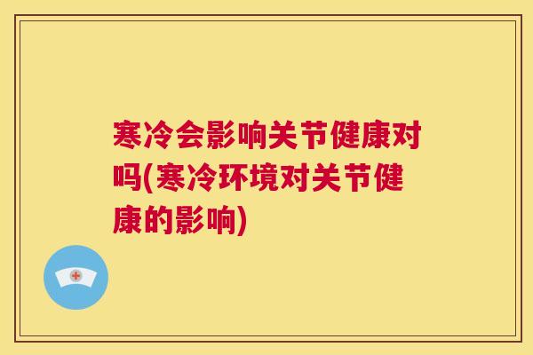 寒冷会影响关节健康对吗(寒冷环境对关节健康的影响)