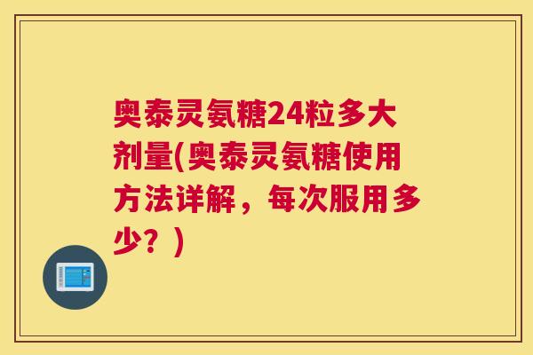 奥泰灵氨糖24粒多大剂量(奥泰灵氨糖使用方法详解,每次服用多少?)