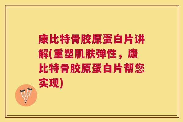 康比特骨胶原蛋白片讲解(重塑肌肤弹性,康比特骨胶原蛋白片帮您实现)
