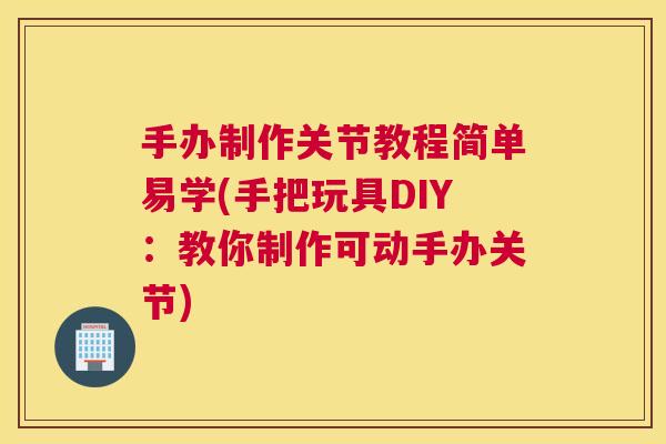 手办制作关节教程简单易学(手把玩具DIY:教你制作可动手办关节)