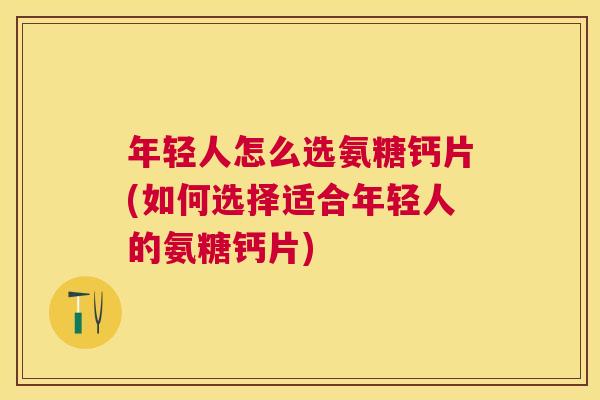 年轻人怎么选氨糖钙片(如何选择适合年轻人的氨糖钙片) 年轻人怎么选氨糖钙片(如何选择适合年轻人的氨糖钙片)