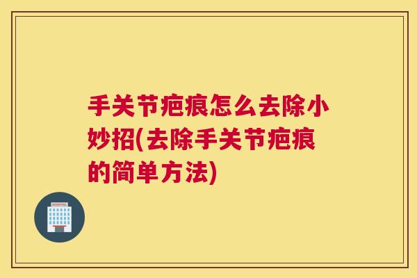 手关节疤痕怎么去除小妙招(去除手关节疤痕的简单方法)