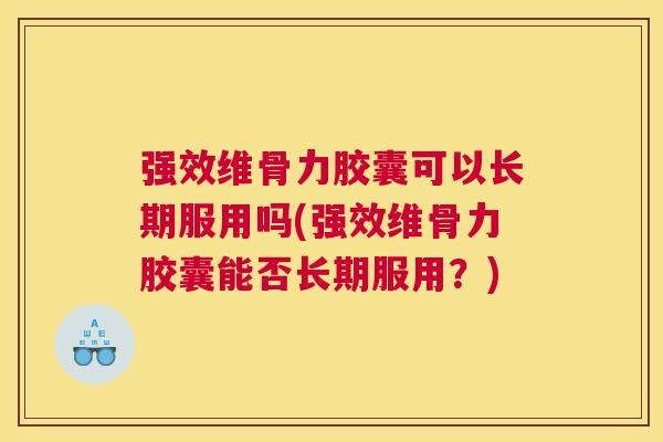 强效维骨力胶囊可以长期服用吗(强效维骨力胶囊能否长期服用？)