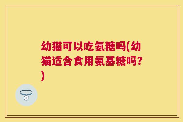 幼猫可以吃氨糖吗(幼猫适合食用氨基糖吗?)