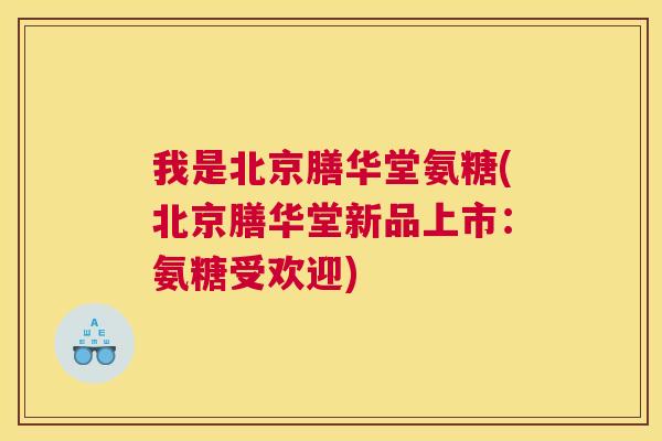 我是北京膳华堂氨糖(北京膳华堂新品上市:氨糖受欢迎)