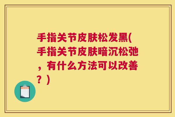 手指关节皮肤松发黑(手指关节皮肤暗沉松弛，有什么方法可以改善？)
