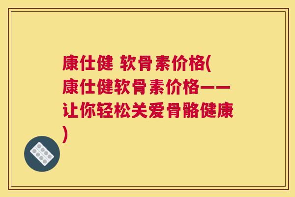 康仕健 软骨素价格(康仕健软骨素价格——让你轻松关爱骨骼健康)