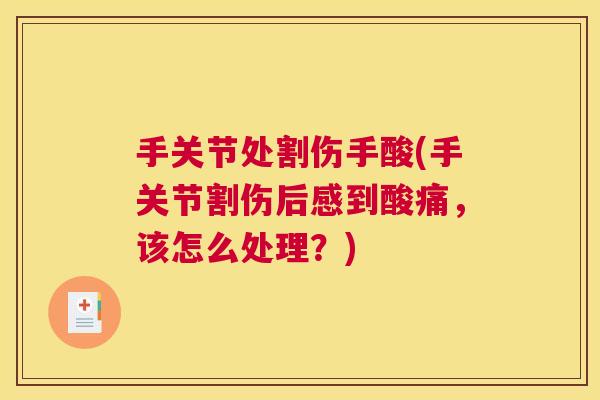 手关节处割伤手酸(手关节割伤后感到酸痛,该怎么处理?)