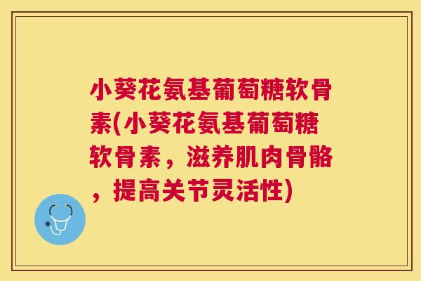 小葵花氨基葡萄糖软骨素(小葵花氨基葡萄糖软骨素,滋养肌肉骨骼,提高关节灵活性)