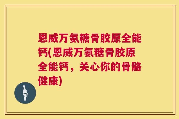 恩威万氨糖骨胶原全能钙(恩威万氨糖骨胶原全能钙,关心你的骨骼健康) 恩威万氨糖骨胶原全能钙(恩威万氨糖骨胶原全能钙,关心你的骨骼健康)