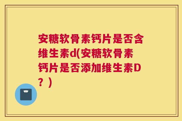 安糖软骨素钙片是否含维生素d(安糖软骨素钙片是否添加维生素D?)