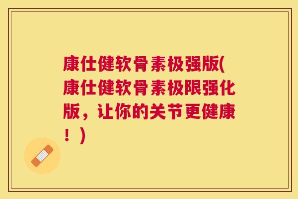 康仕健软骨素极强版(康仕健软骨素极限强化版，让你的关节更健康！)