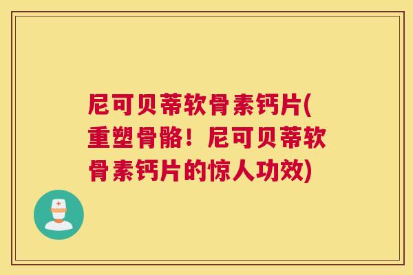 尼可贝蒂软骨素钙片(重塑骨骼!尼可贝蒂软骨素钙片的惊人功效)