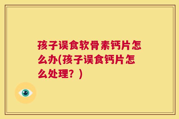 孩子误食软骨素钙片怎么办(孩子误食钙片怎么处理?)