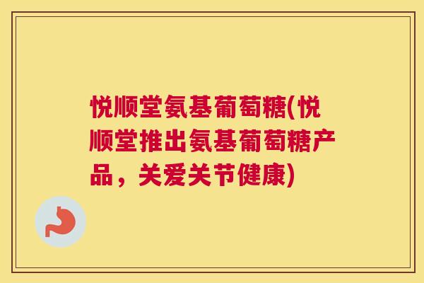 悦顺堂氨基葡萄糖(悦顺堂推出氨基葡萄糖产品,关爱关节健康)