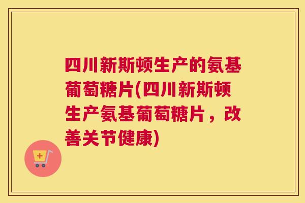 四川新斯顿生产的氨基葡萄糖片(四川新斯顿生产氨基葡萄糖片,改善关节健康) 四川新斯顿生产的氨基葡萄糖片(四川新斯顿生产氨基葡萄糖片,改善关节健康)
