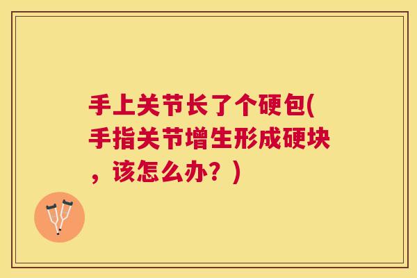 手上关节长了个硬包(手指关节增生形成硬块,该怎么办?) 手上关节长了个硬包(手指关节增生形成硬块,该怎么办?)