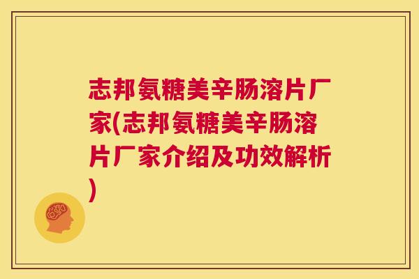 志邦氨糖美辛肠溶片厂家(志邦氨糖美辛肠溶片厂家介绍及功效解析)