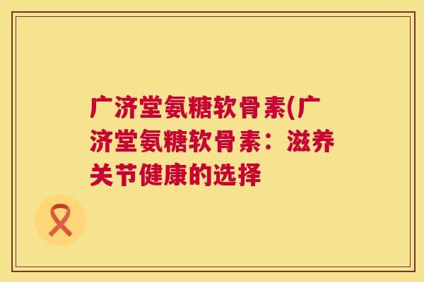 广济堂氨糖软骨素(广济堂氨糖软骨素：滋养关节健康的选择