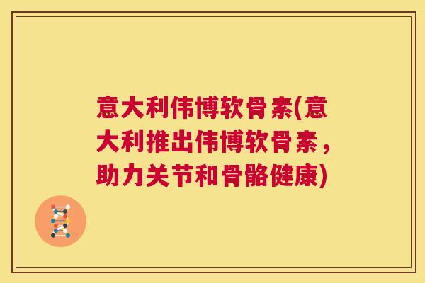 意大利伟博软骨素(意大利推出伟博软骨素,助力关节和骨骼健康)