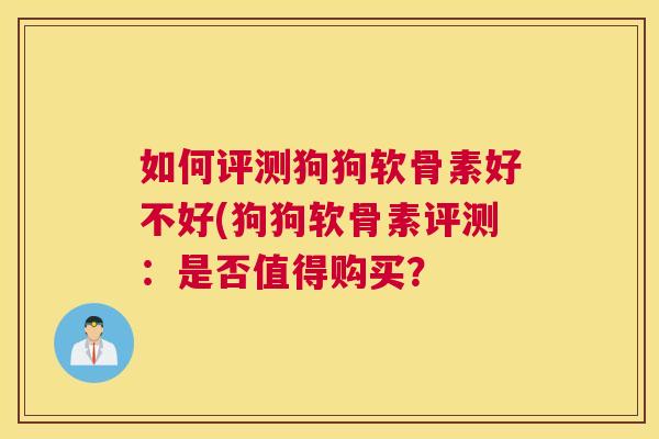 如何评测狗狗软骨素好不好(狗狗软骨素评测:是否值得购买? 如何评测狗狗软骨素好不好(狗狗软骨素评测:是否值得购买?