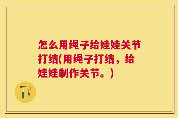 怎么用绳子给娃娃关节打结(用绳子打结,给娃娃制作关节。) 怎么用绳子给娃娃关节打结(用绳子打结,给娃娃制作关节。)