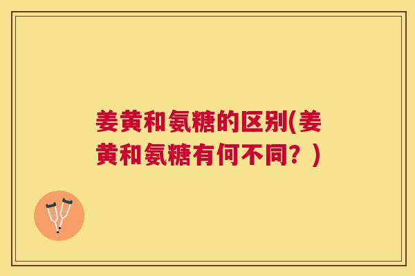姜黄和氨糖的区别(姜黄和氨糖有何不同?)