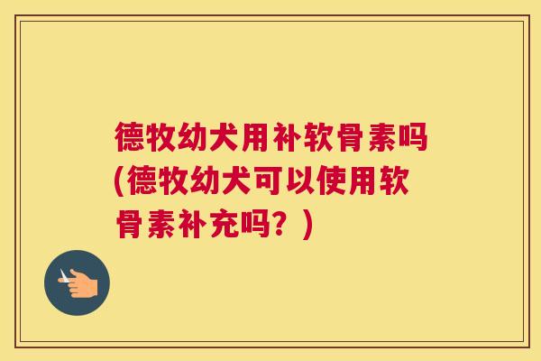 德牧幼犬用补软骨素吗(德牧幼犬可以使用软骨素补充吗？)