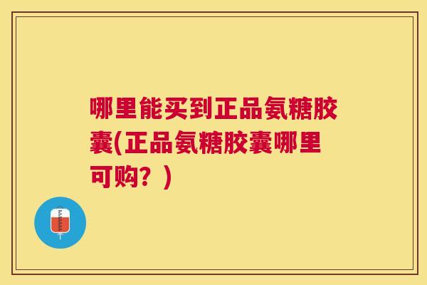 哪里能买到正品氨糖胶囊(正品氨糖胶囊哪里可购?) 哪里能买到正品氨糖胶囊(正品氨糖胶囊哪里可购?)