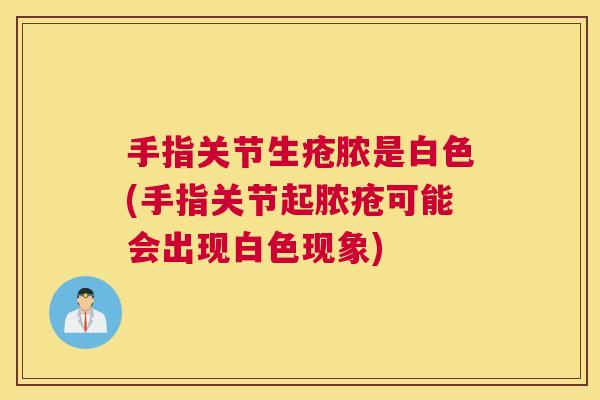 手指关节生疮脓是白色(手指关节起脓疮可能会出现白色现象) 手指关节生疮脓是白色(手指关节起脓疮可能会出现白色现象)