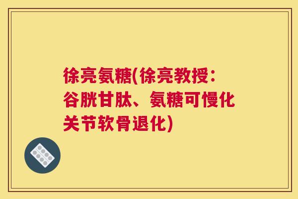徐亮氨糖(徐亮教授：谷胱甘肽、氨糖可慢化关节软骨退化)