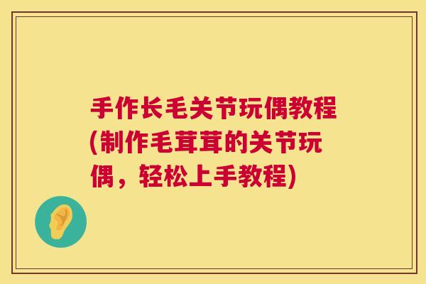 手作长毛关节玩偶教程(制作毛茸茸的关节玩偶,轻松上手教程)