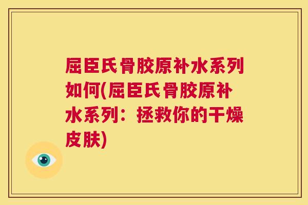 屈臣氏骨胶原补水系列如何(屈臣氏骨胶原补水系列:拯救你的干燥) 屈臣氏骨胶原补水系列如何(屈臣氏骨胶原补水系列:拯救你的干燥)