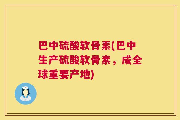 巴中硫酸软骨素(巴中生产硫酸软骨素,成全球重要产地)