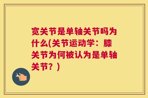 宽关节是单轴关节吗为什么(关节运动学:膝关节为何被认为是单轴关节?)