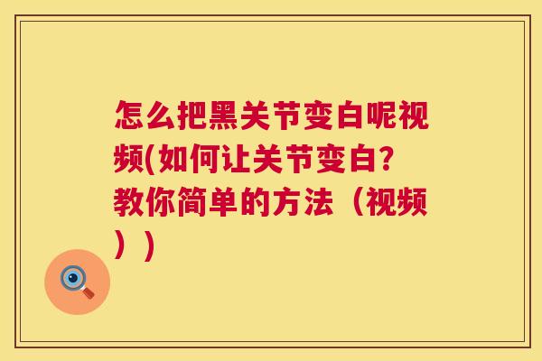 怎么把黑关节变白呢视频(如何让关节变白？教你简单的方法（视频）)