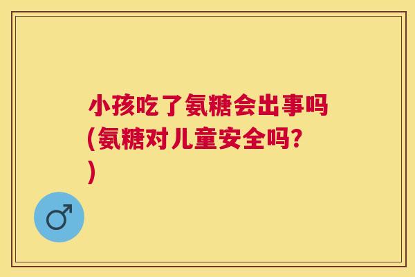 小孩吃了氨糖会出事吗(氨糖对儿童安全吗?)