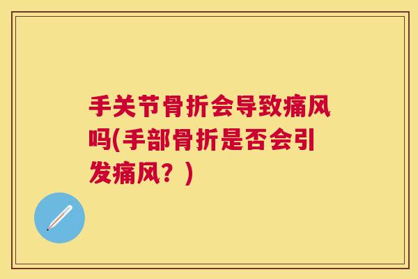 手关节骨折会导致痛风吗(手部骨折是否会引发痛风?)