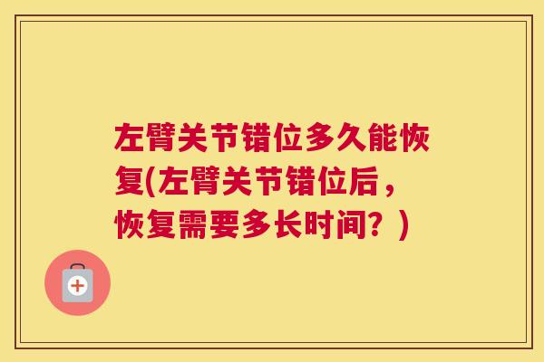 左臂关节错位多久能恢复(左臂关节错位后,恢复需要多长时间?)