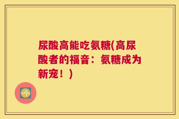 尿酸高能吃氨糖(高尿酸者的福音:氨糖成为新宠!)
