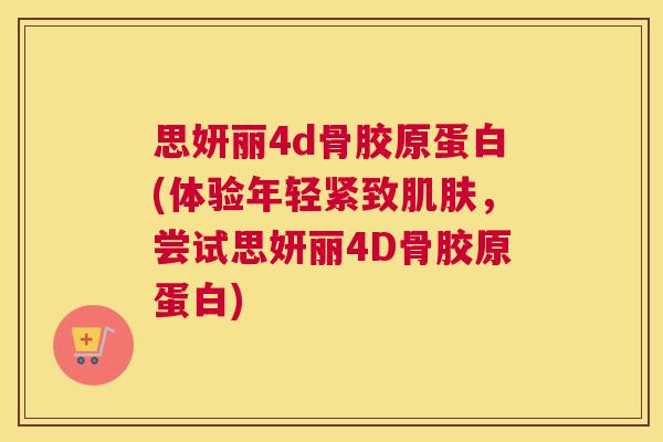 思妍丽4d骨胶原蛋白(体验年轻紧致肌肤，尝试思妍丽4D骨胶原蛋白)