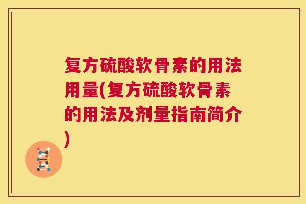 复方硫酸软骨素的用法用量(复方硫酸软骨素的用法及剂量指南简介)