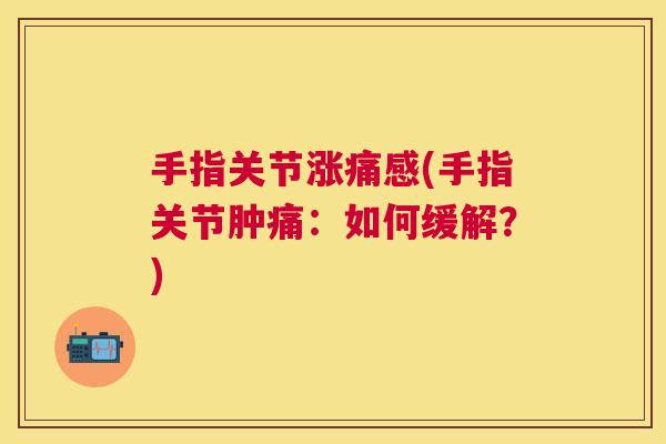 手指关节涨痛感(手指关节肿痛:如何缓解?)